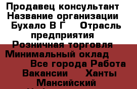 Продавец-консультант › Название организации ­ Бухало В.Г. › Отрасль предприятия ­ Розничная торговля › Минимальный оклад ­ 120 000 - Все города Работа » Вакансии   . Ханты-Мансийский,Нефтеюганск г.